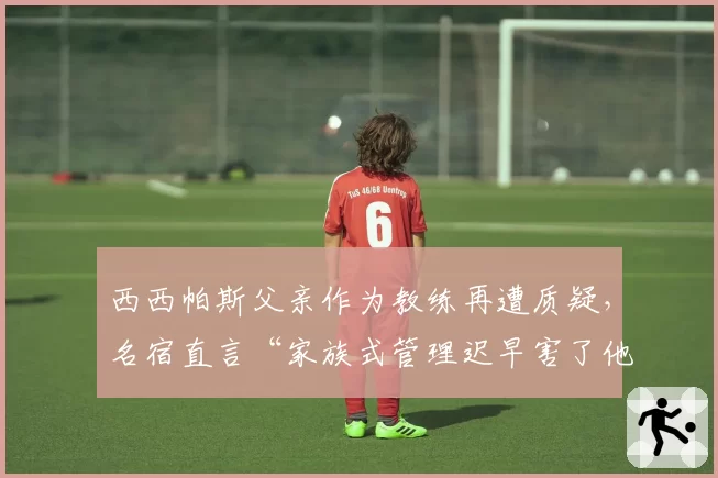 西西帕斯父亲作为教练再遭质疑,名宿直言“家族式管理迟早害了他”