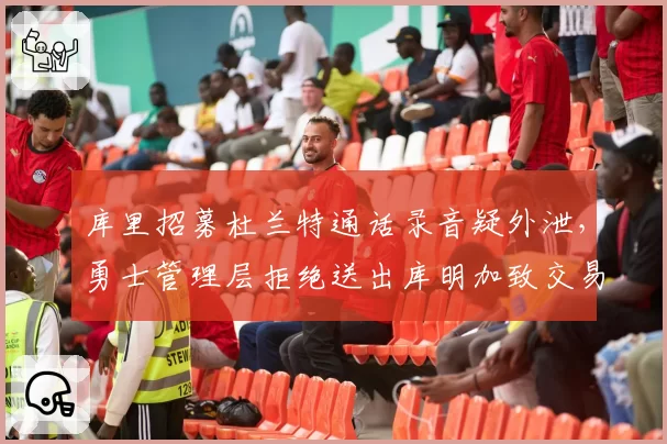 库里招募杜兰特通话录音疑外泄，勇士管理层拒绝送出库明加致交易停滞