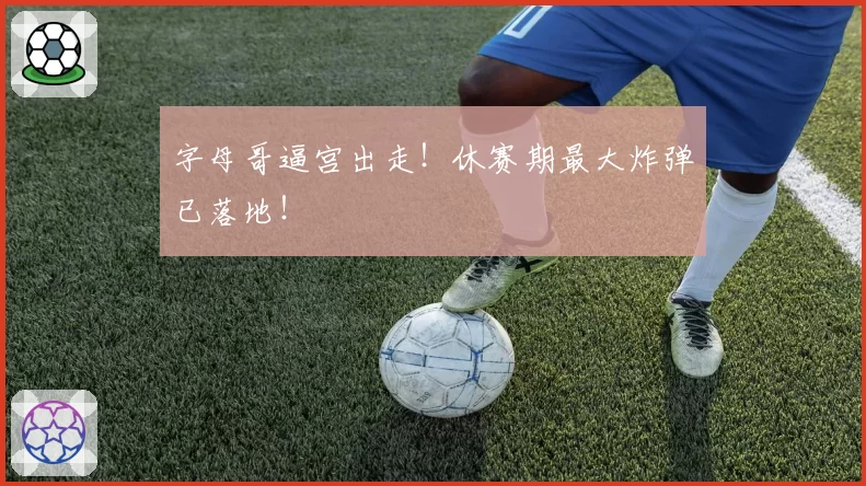 字母哥逼宫出走！休赛期最大炸弹已落地！