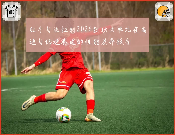 红牛与法拉利2026款动力单元在高速与低速赛道的性能差异报告