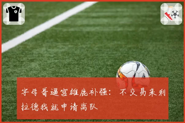 字母哥逼宫雄鹿补强:不交易来利拉德我就申请离队