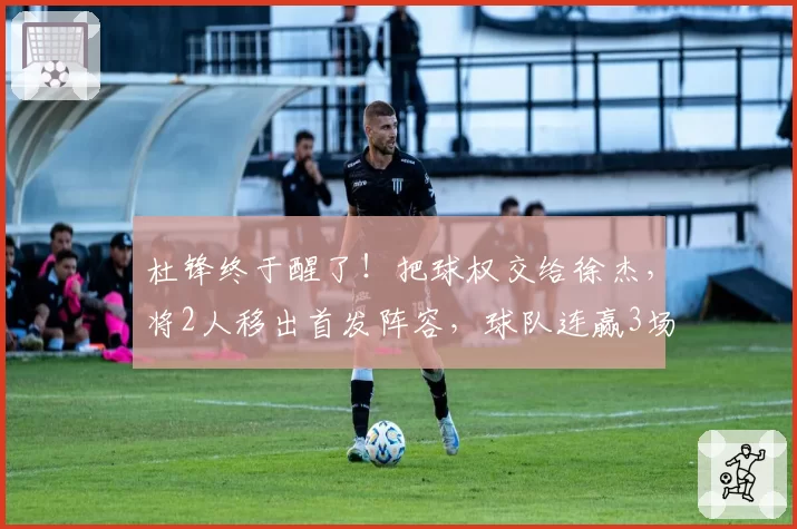 杜锋终于醒了！把球权交给徐杰，将2人移出首发阵容，球队连赢3场