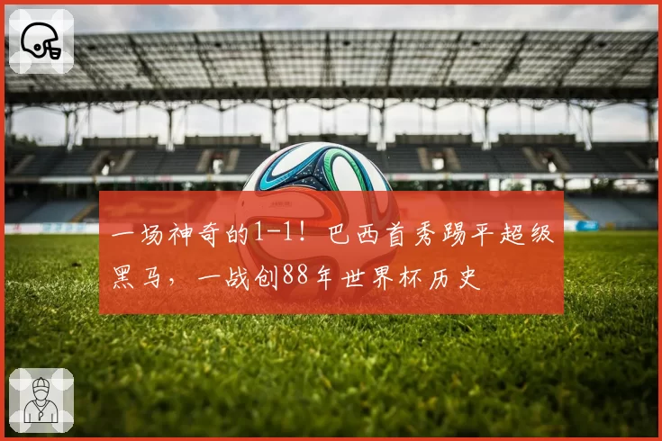 一场神奇的1-1!巴西首秀踢平超级黑马,一战创88年世界杯历史