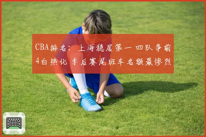 CBA排名:上海稳居第一 四队争前4白热化 季后赛尾班车名额最惨烈