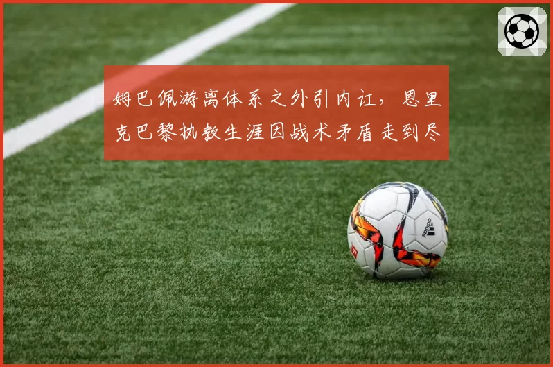 姆巴佩游离体系之外引内讧，恩里克巴黎执教生涯因战术矛盾走到尽头？
