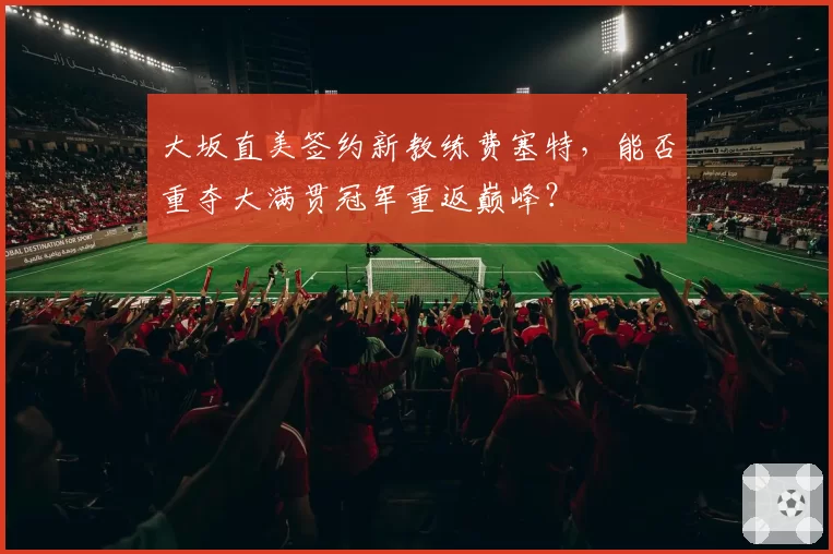 大坂直美签约新教练费塞特，能否重夺大满贯冠军重返巅峰？