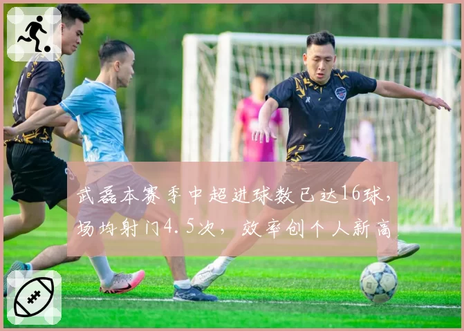 武磊本赛季中超进球数已达16球,场均射门4.5次,效率创个人新高