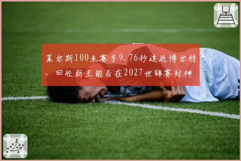 莱尔斯100米赛季9.76秒追近博尔特,田径新王能否在2027世锦赛封神?