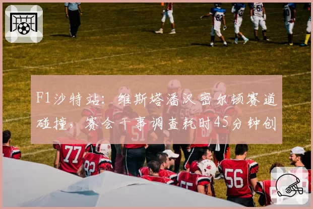 F1沙特站:维斯塔潘汉密尔顿赛道碰撞,赛会干事调查耗时45分钟创纪录