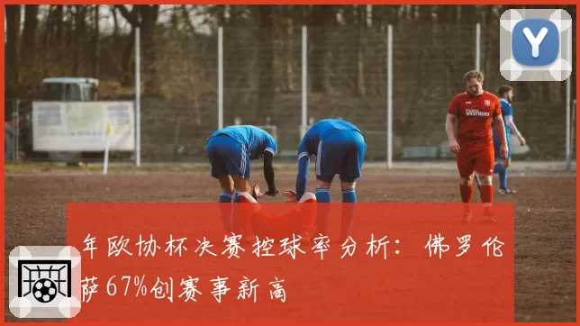 年欧协杯决赛控球率分析：佛罗伦萨67%创赛事新高