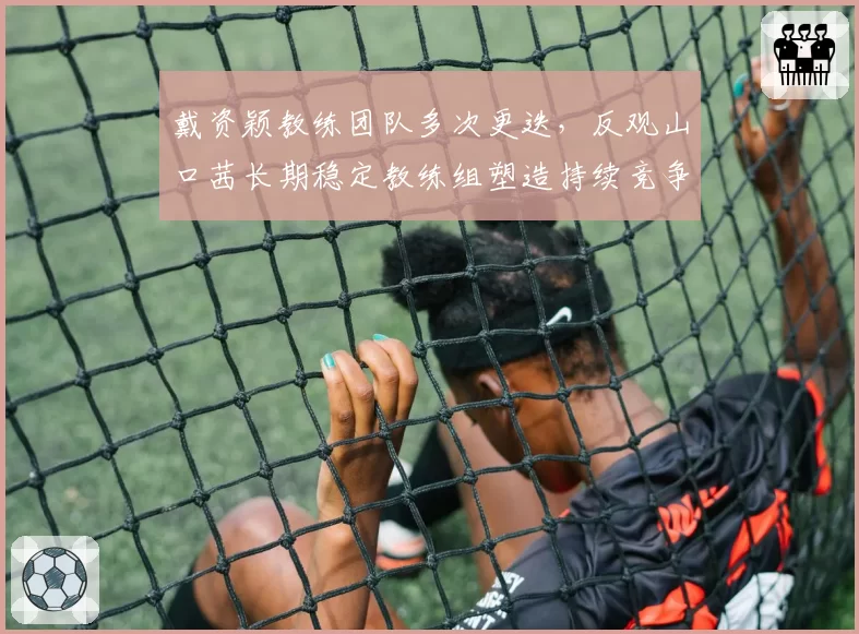 戴资颖教练团队多次更迭，反观山口茜长期稳定教练组塑造持续竞争力