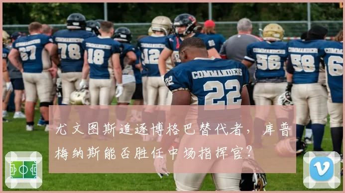 尤文图斯追逐博格巴替代者,库普梅纳斯能否胜任中场指挥官?