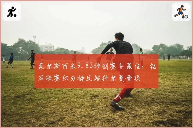 莱尔斯百米9.83秒创赛季最佳,钻石联赛积分榜反超科尔曼登顶