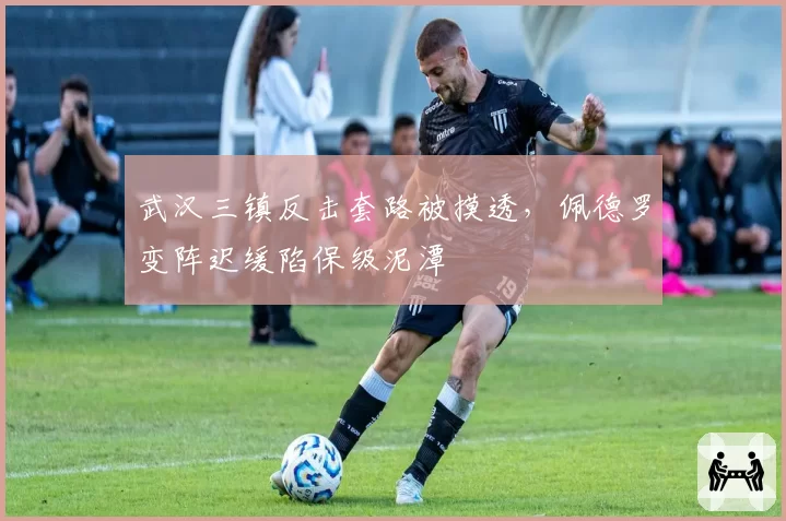 武汉三镇反击套路被摸透，佩德罗变阵迟缓陷保级泥潭