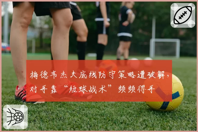 梅德韦杰夫底线防守策略遭破解，对手靠“短球战术”频频得手
