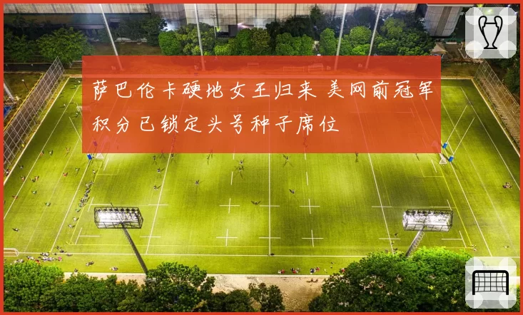 萨巴伦卡硬地女王归来 美网前冠军积分已锁定头号种子席位