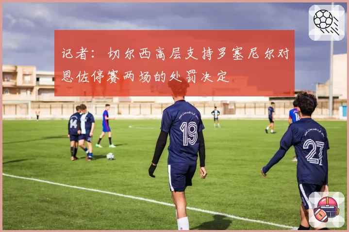 记者:切尔西高层支持罗塞尼尔对恩佐停赛两场的处罚决定