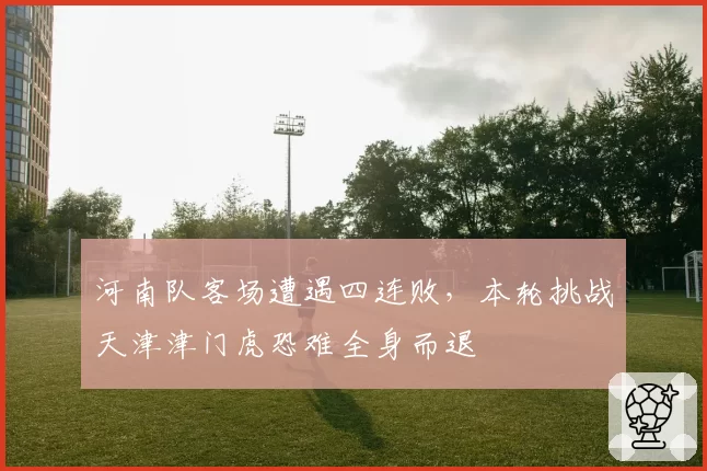 河南队客场遭遇四连败,本轮挑战天津津门虎恐难全身而退