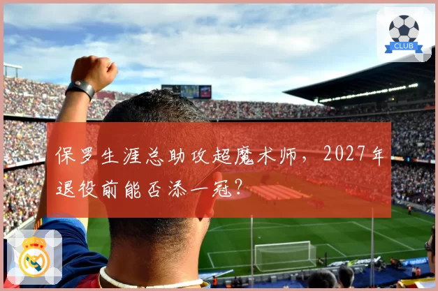 保罗生涯总助攻超魔术师,2027年退役前能否添一冠?