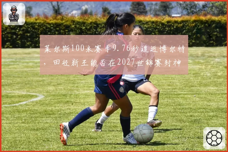 莱尔斯100米赛季9.76秒追近博尔特,田径新王能否在2027世锦赛封神?