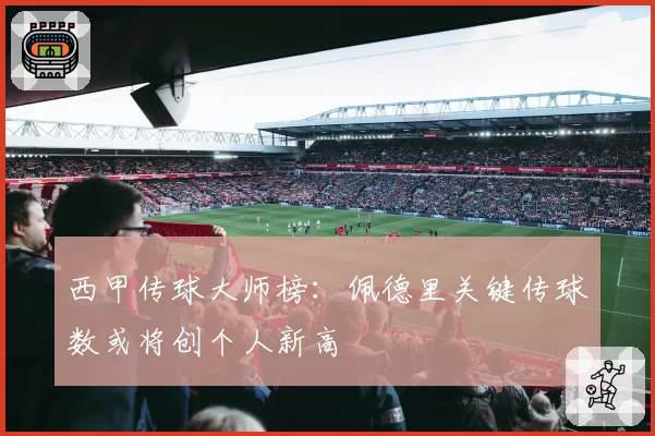 西甲传球大师榜：佩德里关键传球数或将创个人新高
