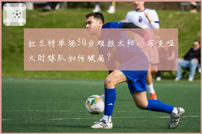 杜兰特单场50分难救太阳，布克哑火时球队如何破局？